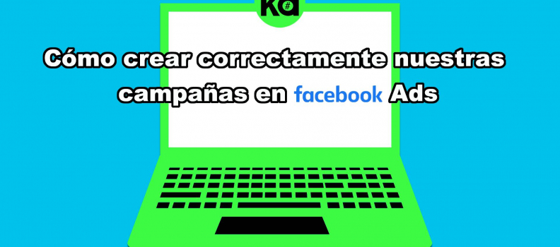 Cómo crear correctamente nuestras campañas en Facebook Ads